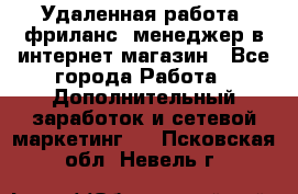 Удаленная работа, фриланс, менеджер в интернет-магазин - Все города Работа » Дополнительный заработок и сетевой маркетинг   . Псковская обл.,Невель г.